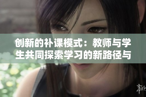 创新的补课模式：教师与学生共同探索学习的新路径与乐趣