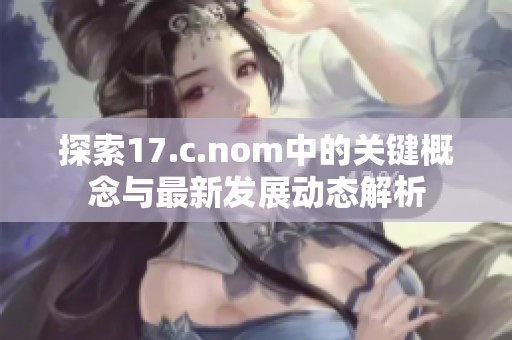 探索17.c.nom中的关键概念与最新发展动态解析