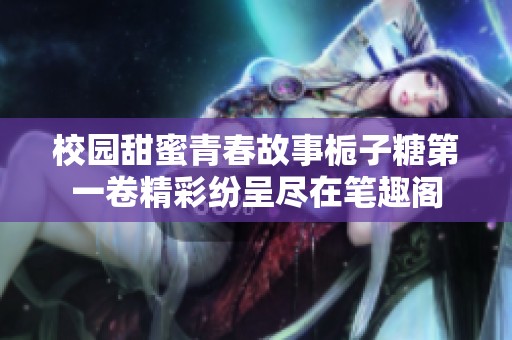 校园甜蜜青春故事栀子糖第一卷精彩纷呈尽在笔趣阁