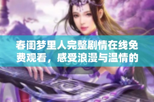 春闺梦里人完整剧情在线免费观看，感受浪漫与温情的精彩故事！