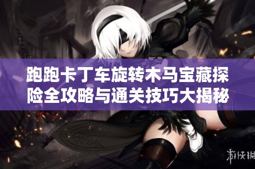 跑跑卡丁车旋转木马宝藏探险全攻略与通关技巧大揭秘