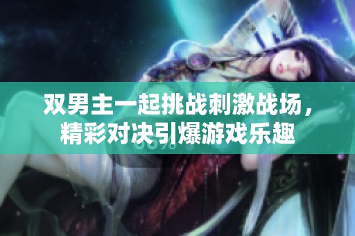 双男主一起挑战刺激战场，精彩对决引爆游戏乐趣