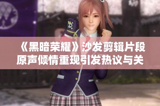 《黑暗荣耀》沙发剪辑片段原声倾情重现引发热议与关注