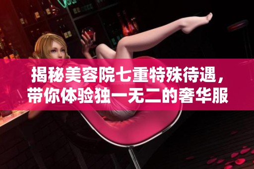 揭秘美容院七重特殊待遇，带你体验独一无二的奢华服务