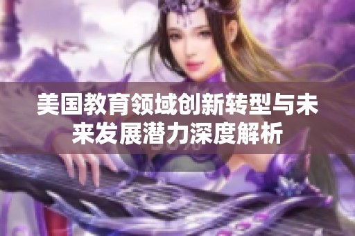 美国教育领域创新转型与未来发展潜力深度解析