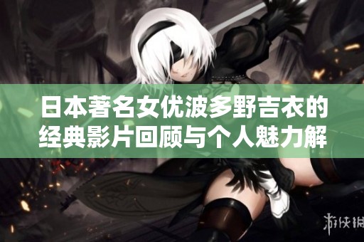 日本著名女优波多野吉衣的经典影片回顾与个人魅力解析