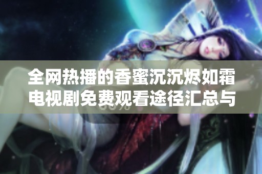 全网热播的香蜜沉沉烬如霜电视剧免费观看途径汇总与观看指南