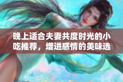 晚上适合夫妻共度时光的小吃推荐，增进感情的美味选择