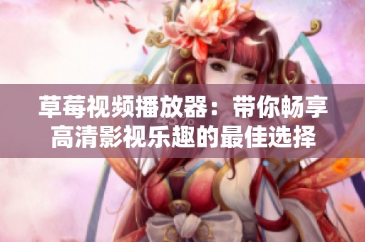 草莓视频播放器：带你畅享高清影视乐趣的最佳选择