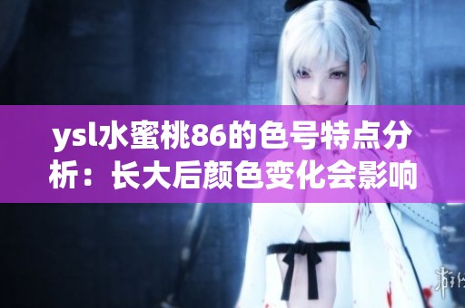 ysl水蜜桃86的色号特点分析：长大后颜色变化会影响使用体验吗
