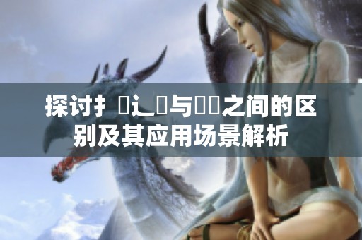探讨扌喿辶畐与畐畬之间的区别及其应用场景解析