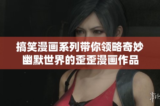 搞笑漫画系列带你领略奇妙幽默世界的歪歪漫画作品