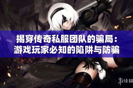 揭穿传奇私服团队的骗局：游戏玩家必知的陷阱与防骗策略