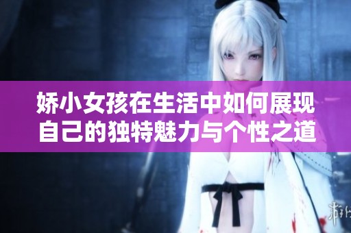 娇小女孩在生活中如何展现自己的独特魅力与个性之道