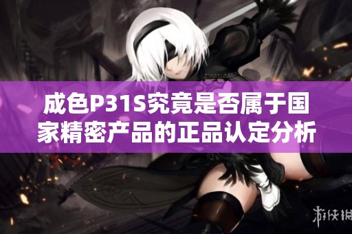 成色P31S究竟是否属于国家精密产品的正品认定分析