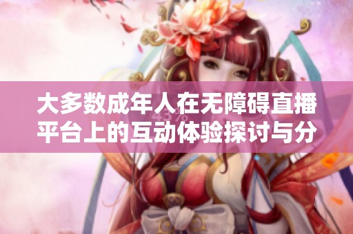 大多数成年人在无障碍直播平台上的互动体验探讨与分析