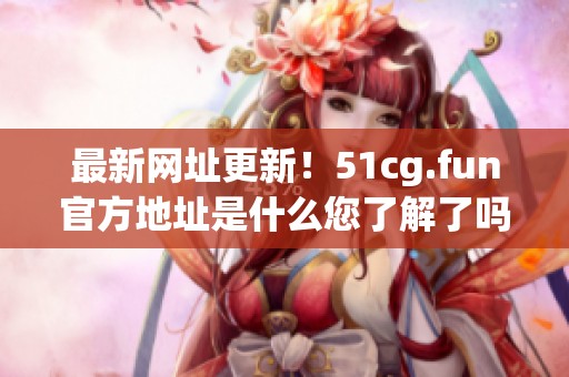最新网址更新！51cg.fun官方地址是什么您了解了吗