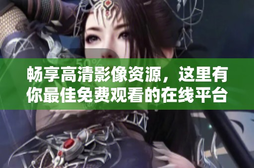 畅享高清影像资源，这里有你最佳免费观看的在线平台推荐