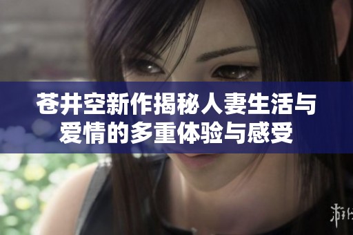苍井空新作揭秘人妻生活与爱情的多重体验与感受