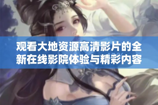 观看大地资源高清影片的全新在线影院体验与精彩内容分享