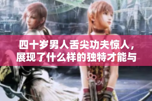 四十岁男人舌尖功夫惊人，展现了什么样的独特才能与魅力
