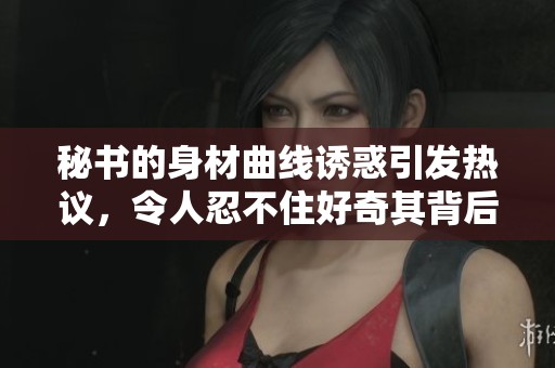 秘书的身材曲线诱惑引发热议，令人忍不住好奇其背后的故事