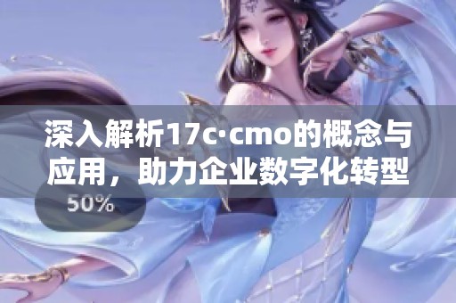 深入解析17c·cmo的概念与应用，助力企业数字化转型新机遇