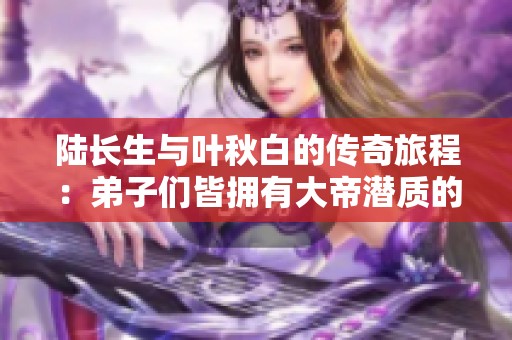 陆长生与叶秋白的传奇旅程：弟子们皆拥有大帝潜质的秘密