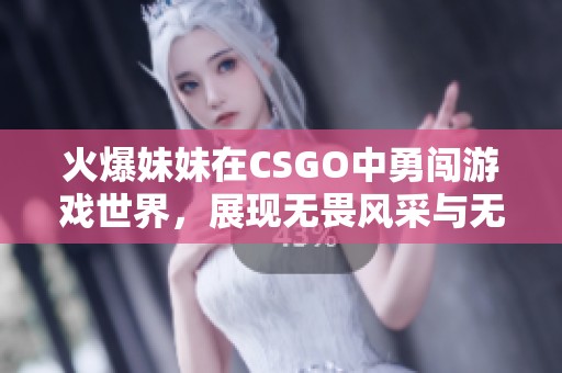 火爆妹妹在CSGO中勇闯游戏世界，展现无畏风采与无限魅力