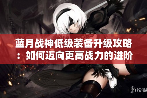 蓝月战神低级装备升级攻略：如何迈向更高战力的进阶之路