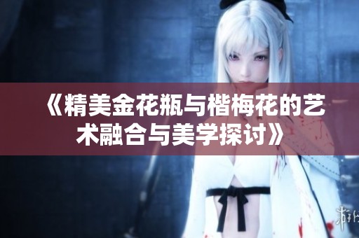 《精美金花瓶与楷梅花的艺术融合与美学探讨》