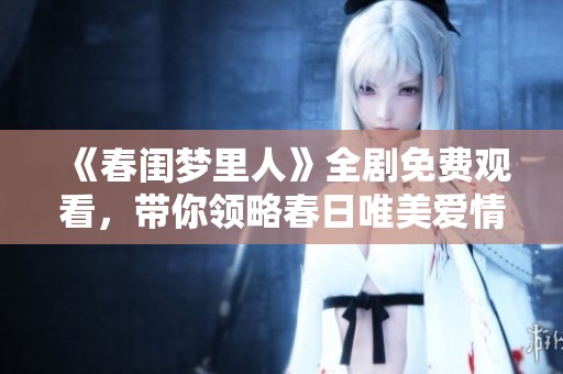 《春闺梦里人》全剧免费观看，带你领略春日唯美爱情故事的浪漫旅程