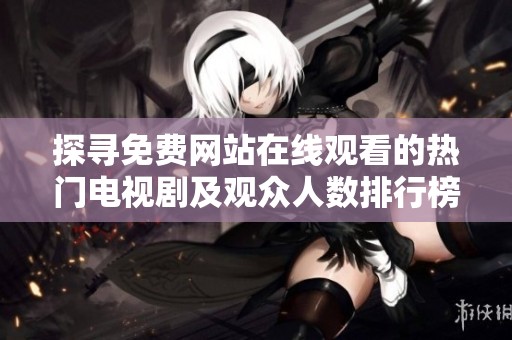 探寻免费网站在线观看的热门电视剧及观众人数排行榜