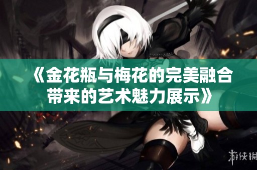 《金花瓶与梅花的完美融合带来的艺术魅力展示》