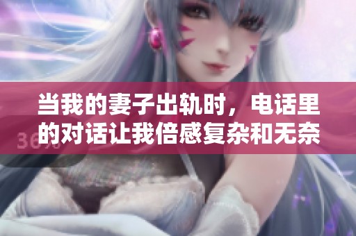 当我的妻子出轨时，电话里的对话让我倍感复杂和无奈