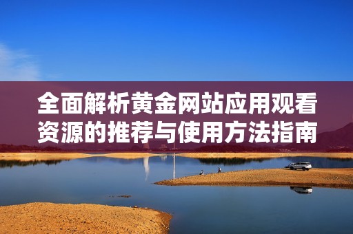 全面解析黄金网站应用观看资源的推荐与使用方法指南