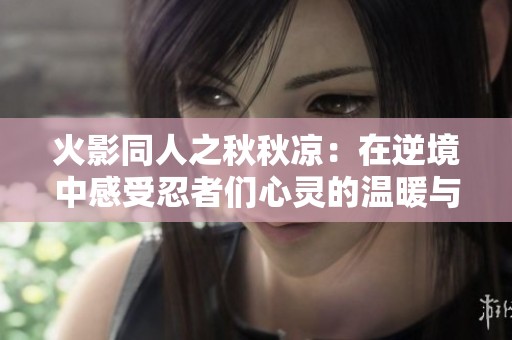 火影同人之秋秋凉：在逆境中感受忍者们心灵的温暖与紧密羁绊