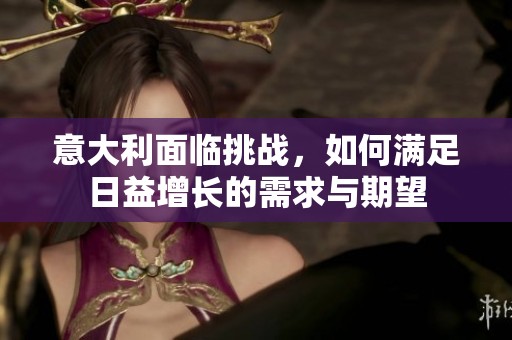 意大利面临挑战，如何满足日益增长的需求与期望