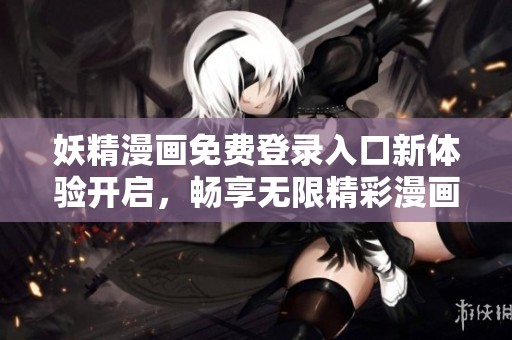 妖精漫画免费登录入口新体验开启，畅享无限精彩漫画世界！