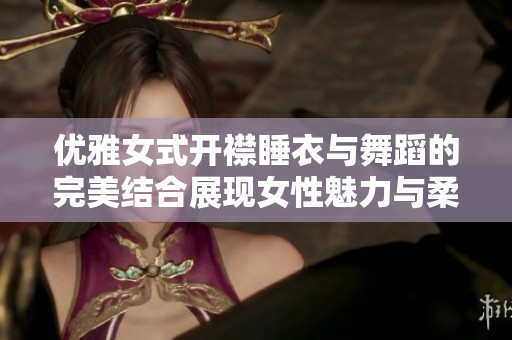 优雅女式开襟睡衣与舞蹈的完美结合展现女性魅力与柔美气质