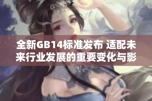 全新GB14标准发布 适配未来行业发展的重要变化与影响解析
