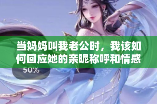 当妈妈叫我老公时，我该如何回应她的亲昵称呼和情感纠葛呢