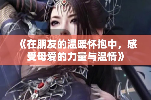 《在朋友的温暖怀抱中，感受母爱的力量与温情》