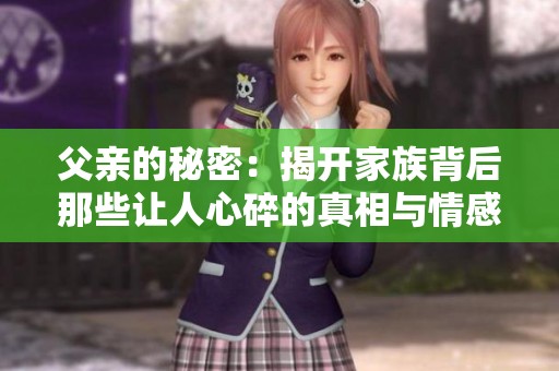 父亲的秘密：揭开家族背后那些让人心碎的真相与情感纠葛