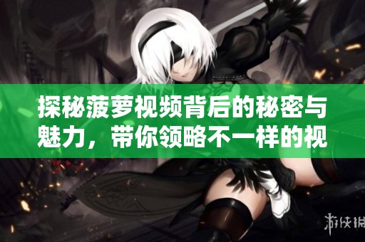 探秘菠萝视频背后的秘密与魅力，带你领略不一样的视听体验