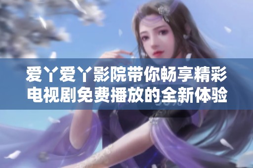 爱丫爱丫影院带你畅享精彩电视剧免费播放的全新体验
