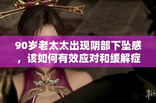 90岁老太太出现阴部下坠感，该如何有效应对和缓解症状