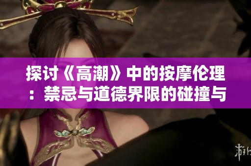 探讨《高潮》中的按摩伦理：禁忌与道德界限的碰撞与反思