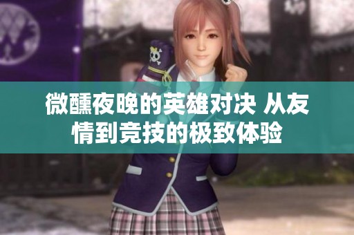 微醺夜晚的英雄对决 从友情到竞技的极致体验