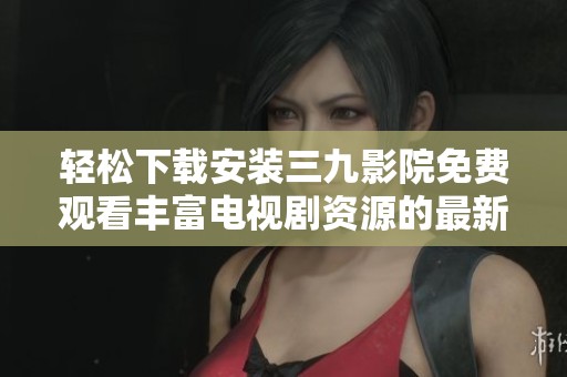 轻松下载安装三九影院免费观看丰富电视剧资源的最新指南